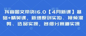抖音图文带货16.0【4月新课】基础+精英课，新增原创实拍、视频混剪、选品实操，各细分赛道实操-副业资源站