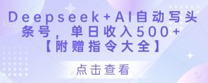 Deepseek+AI自动写头条号，单日收入500+ 【附赠指令大全】-副业资源站