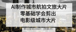 AI制作城市航拍文旅大片,零基础学会剪出电影级城市大片,单日变现多张-副业资源站