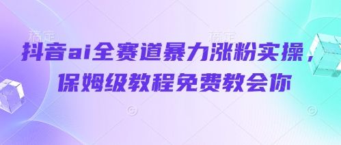 抖音ai全赛道暴力涨粉实操，保姆级教程免费教会你-副业资源站