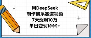 用DeepSeek制作佛系赛道视频,7天涨粉10万,单日变现1k-副业资源站