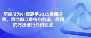 帮你成为外贸高手2025最新课程,帮助你以最快的效率,最稳的方法进行外贸创业-副业资源站