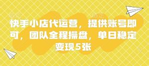 快手小店代运营，提供账号即可，团队全程操盘，单日稳定变现5张【揭秘】-副业资源站