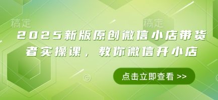 2025新版原创微信小店带货者实操课,教你微信开小店