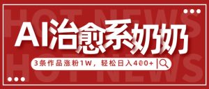 AI治愈系老奶奶情感赛道,3条作品涨粉1W+,小白轻松日入4张+-副业资源站