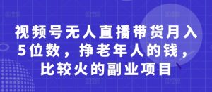 视频号无人直播带货月入5位数，挣老年人的钱，比较火的副业项目-副业资源站