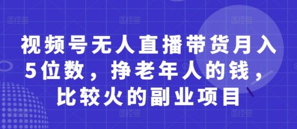 视频号无人直播带货月入5位数,挣老年人的钱,比较火的副业项目