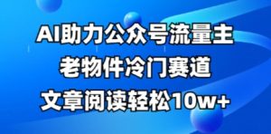 公众号流量主老物件冷门赛道,AI助力,文章阅读轻松10w+,全流程详细教程-副业资源站