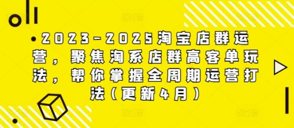 2023-2025淘宝店群运营,聚焦淘系店群高客单玩法,帮你掌握全周期运营打法(更新4月)