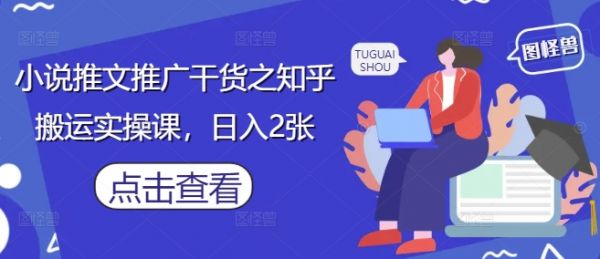 小说推文推广干货之知乎搬运实操课，日入2张-副业资源站