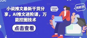 小说推文最新干货分享，AI推文进阶课，万能控图技术-副业资源站
