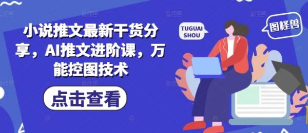 小说推文最新干货分享，AI推文进阶课，万能控图技术-副业资源站
