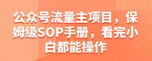 公众号流量主项目，保姆级SOP手册，看完小白都能操作-副业资源站