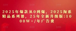 2025年爆款从0到爆,2025淘系精品系列课,25年全新升级版:1000W+1年广告费-副业资源站