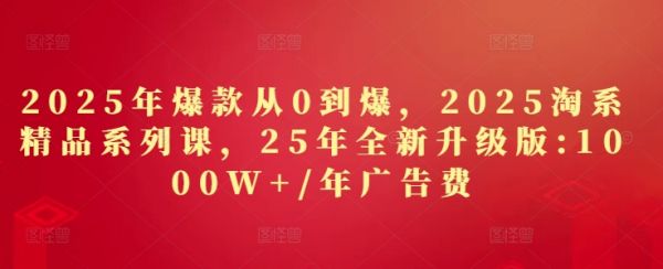 2025年爆款从0到爆,2025淘系精品系列课,25年全新升级版:1000W+1年广告费
