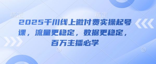 2025千川线上微付费实操起号课,流量更稳定,数据更稳定,百万主播必学