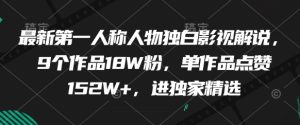 最新第一人称人物独白影视解说，9个作品18W粉，单作品点赞152W+，进独家精选-副业资源站