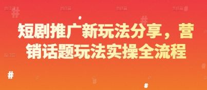 短剧推广新玩法分享，营销话题玩法实操全流程-副业资源站