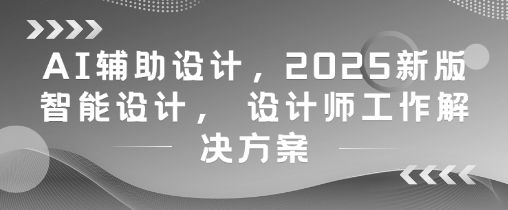 AI辅助设计，2025新版智能设计， 设计师工作解决方案-副业资源站