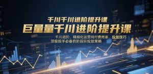 巨量千川进阶提升课，千川进阶、精细化运营纯付费商家、投放技巧、顶级投手必备的阶段性投放策略-副业资源站