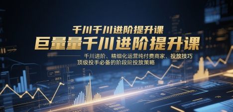 巨量千川进阶提升课，千川进阶、精细化运营纯付费商家、投放技巧、顶级投手必备的阶段性投放策略-副业资源站