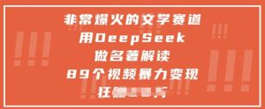 非常爆火的文学赛道，用deepseek做名著解读 ，89个视频暴力变现1w+-副业资源站