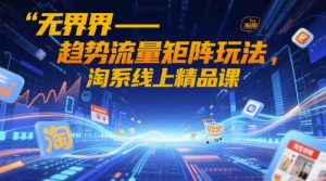 无界-趋势流量矩阵玩法，淘系线上精品课-副业资源站