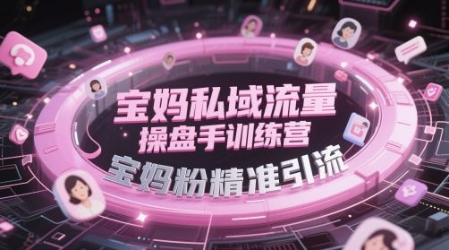 宝妈私域流量操盘手训练营，宝妈粉精准引流-副业资源站