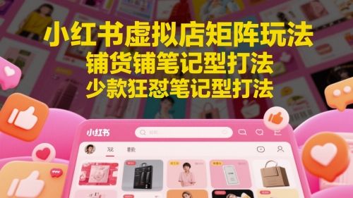小红书虚拟店矩阵玩法，铺货铺笔记型打法，少款狂怼笔记型打法-副业资源站
