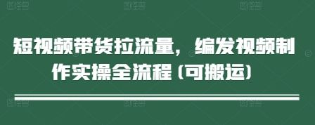 短视频带货拉流量,编发视频制作实操全流程(可搬运)
