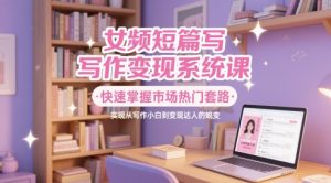 女频短篇写作变现系统课,快速掌握市场热门套路,实现从写作小白到变现达人的蜕变-副业资源站