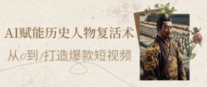 AI赋能历史人物复活术：从0到1打造爆款短视频，7天涨粉10W，小白也能月入过1W-副业资源站