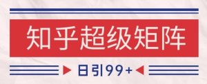 知乎超级矩阵玩法引流高质量精准粉SEO覆盖，日变现1k+【揭秘】-副业资源站