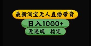 最新淘宝无人直播带货独家技术，日入1k+，无违规无封号，操作简单，长期稳定【揭秘】-副业资源站