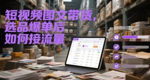 短视频图文带货，选品爆单后如何接流量-副业资源站