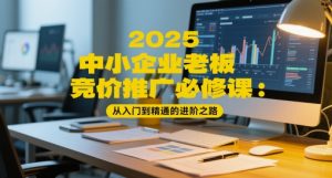 2025中小企业老板竞价推广必修课：从入门到精通的进阶之路-副业资源站