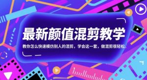 最新颜值混剪教学，教你怎么快速模仿别人的混剪，学会这一套，做混剪很轻松-副业资源站