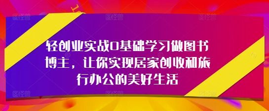 轻创业实战0基础学习做图书博主，让你实现居家创收和旅行办公的美好生活-副业资源站