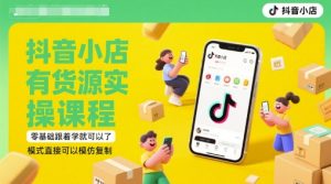 抖音小店有货源实操课程,零基础跟着学就可以了,模式直接可以模仿复制(更新6月)-副业资源站