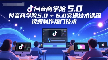 抖音商学院5.0+6.0实操技术课程，视频制作热门技术-副业资源站