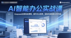 AI智能办公实战课,Deepseek全新实战课程,提升办公效率,轻松完成你的工作内容-副业资源站