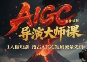 AIGC剧情短剧导演大师课，1人做短剧，抢占AIGC短剧流量先机-副业资源站