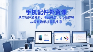 手机配件外贸课，从市场环境分析，平台开店，erp操作等，从零开始手机配件生意-副业资源站