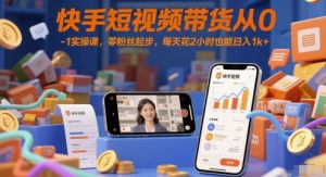 快手短视频带货从0-1实操课，零粉丝起步，每天花2小时也能日入1k+-副业资源站