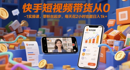 快手短视频带货从0-1实操课，零粉丝起步，每天花2小时也能日入1k+-副业资源站