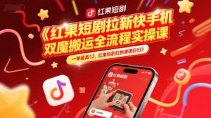 红果短剧拉新快手手机双魔法搬运全流程实操课,一单最高12,红果短剧拉新重磅回归-副业资源站