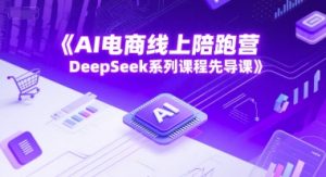 AI电商线上陪跑营，DeepSeek系列课程先导课-副业资源站