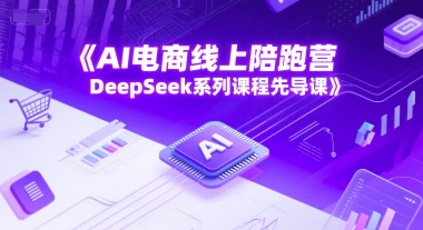AI电商线上陪跑营，DeepSeek系列课程先导课-副业资源站