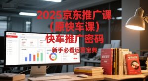 2025京东推广课（原快车课）解锁京东快车推广密码，新手必看运营宝典-副业资源站
