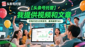 【头条号托管 】我提供视频和文章,你每天花5分钟发布,最高躺挣1W+【揭秘】-副业资源站